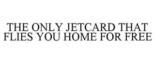 THE ONLY JETCARD THAT FLIES YOU HOME FOR FREE