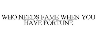 WHO NEEDS FAME WHEN YOU HAVE FORTUNE