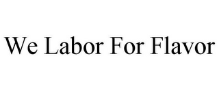 WE LABOR FOR FLAVOR