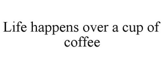 LIFE HAPPENS OVER A CUP OF COFFEE