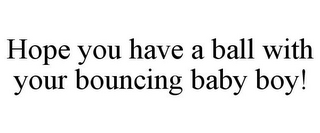 HOPE YOU HAVE A BALL WITH YOUR BOUNCING BABY BOY!