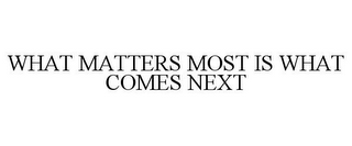 WHAT MATTERS MOST IS WHAT COMES NEXT