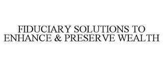 FIDUCIARY SOLUTIONS TO ENHANCE & PRESERVE WEALTH