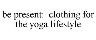 BE PRESENT: CLOTHING FOR THE YOGA LIFESTYLE