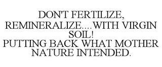 DON'T FERTILIZE, REMINERALIZE....WITH VIRGIN SOIL! PUTTING BACK WHAT MOTHER NATURE INTENDED.