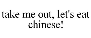 TAKE ME OUT, LET'S EAT CHINESE!