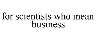 FOR SCIENTISTS WHO MEAN BUSINESS