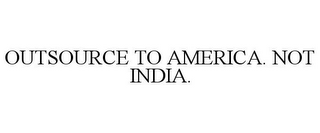 OUTSOURCE TO AMERICA. NOT INDIA.