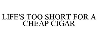 LIFE'S TOO SHORT FOR A CHEAP CIGAR