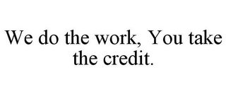 WE DO THE WORK, YOU TAKE THE CREDIT.