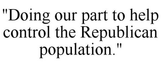 "DOING OUR PART TO HELP CONTROL THE REPUBLICAN POPULATION."