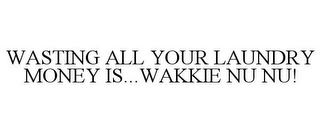 WASTING ALL YOUR LAUNDRY MONEY IS...WAKKIE NU NU!