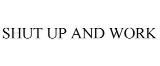 SHUT UP AND WORK