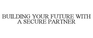 BUILDING YOUR FUTURE WITH A SECURE PARTNER