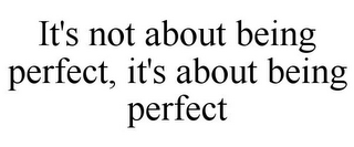 IT'S NOT ABOUT BEING PERFECT, IT'S ABOUT BEING PERFECT