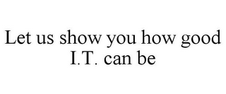 LET US SHOW YOU HOW GOOD I.T. CAN BE