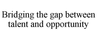 BRIDGING THE GAP BETWEEN TALENT AND OPPORTUNITY