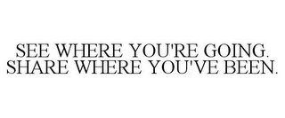 SEE WHERE YOU'RE GOING. SHARE WHERE YOU'VE BEEN.