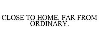 CLOSE TO HOME. FAR FROM ORDINARY.