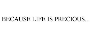 BECAUSE LIFE IS PRECIOUS...