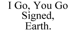 I GO, YOU GO SIGNED, EARTH.