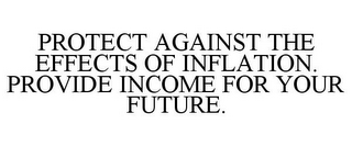 PROTECT AGAINST THE EFFECTS OF INFLATION. PROVIDE INCOME FOR YOUR FUTURE.