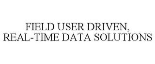 FIELD USER DRIVEN, REAL-TIME DATA SOLUTIONS