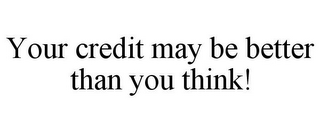 YOUR CREDIT MAY BE BETTER THAN YOU THINK!