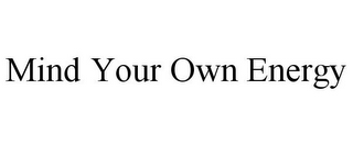 MIND YOUR OWN ENERGY