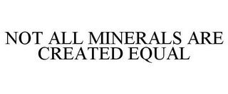 NOT ALL MINERALS ARE CREATED EQUAL