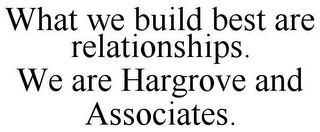 WHAT WE BUILD BEST ARE RELATIONSHIPS. WE ARE HARGROVE AND ASSOCIATES.