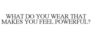 WHAT DO YOU WEAR THAT MAKES YOU FEEL POWERFUL?