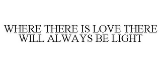 WHERE THERE IS LOVE THERE WILL ALWAYS BE LIGHT