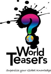 WORLD TEASERS SUPERSIZE YOUR GLOBAL KNOWLEDGE  ?