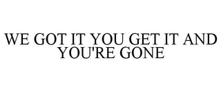 WE GOT IT YOU GET IT AND YOU'RE GONE