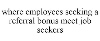 WHERE EMPLOYEES SEEKING A REFERRAL BONUS MEET JOB SEEKERS