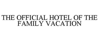 THE OFFICIAL HOTEL OF THE FAMILY VACATION