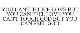 YOU CAN'T TOUCH LOVE BUT YOU CAN FEEL LOVE YOU CAN'T TOUCH GOD BUT YOU CAN FEEL GOD