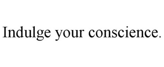 INDULGE YOUR CONSCIENCE.