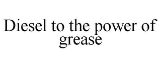 DIESEL TO THE POWER OF GREASE