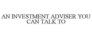 AN INVESTMENT ADVISER YOU CAN TALK TO