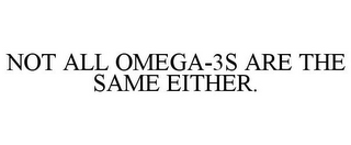 NOT ALL OMEGA-3S ARE THE SAME EITHER.