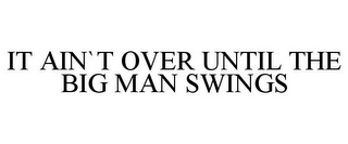 IT AIN`T OVER UNTIL THE BIG MAN SWINGS