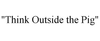 "THINK OUTSIDE THE PIG"