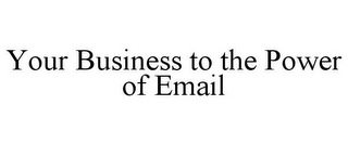 YOUR BUSINESS TO THE POWER OF EMAIL