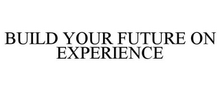 BUILD YOUR FUTURE ON EXPERIENCE