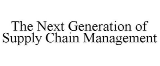 THE NEXT GENERATION OF SUPPLY CHAIN MANAGEMENT