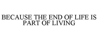 BECAUSE THE END OF LIFE IS PART OF LIVING