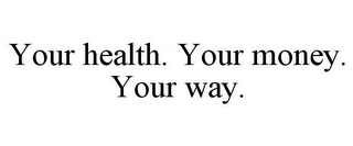 YOUR HEALTH. YOUR MONEY. YOUR WAY.