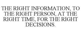 THE RIGHT INFORMATION, TO THE RIGHT PERSON, AT THE RIGHT TIME, FOR THE RIGHT DECISIONS.